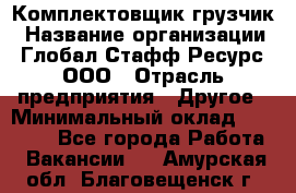 Комплектовщик-грузчик › Название организации ­ Глобал Стафф Ресурс, ООО › Отрасль предприятия ­ Другое › Минимальный оклад ­ 25 000 - Все города Работа » Вакансии   . Амурская обл.,Благовещенск г.